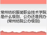 常州纺织服装职业技术学院是什么级别，公办还是民办(常州纺院公办级别)