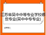 江苏省吴中中等专业学校哪些专业(吴中中专专业)