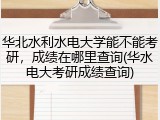 华北水利水电大学能不能考研，成绩在哪里查询(华水电大考研成绩查询)