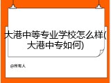大港中等专业学校怎么样(大港中专如何)