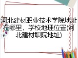 河北建材职业技术学院地址在哪里，学校地理位置(河北建材职院地址)