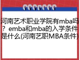 河南艺术职业学院有mba吗？emba和mba的入学条件是什么(河南艺职MBA条件)