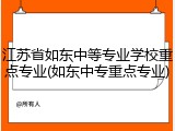 江苏省如东中等专业学校重点专业(如东中专重点专业)