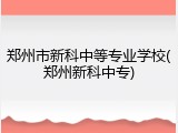 郑州市新科中等专业学校(郑州新科中专)