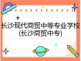 长沙现代商贸中等专业学校(长沙商贸中专)