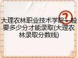 大理农林职业技术学院一般要多少分才能录取(大理农林录取分数线)