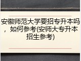 安徽师范大学要招专升本吗，如何参考(安师大专升本招生参考)