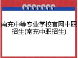 南充中等专业学校官网中职招生(南充中职招生)
