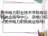贵州电力职业技术学院有没有就业指导中心，详细介绍(贵州电力职院就业指导)