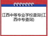 江西中等专业学校查询(江西中专查询)