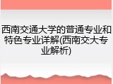 西南交通大学的普通专业和特色专业详解(西南交大专业解析)