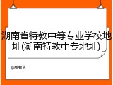 湖南省特教中等专业学校地址(湖南特教中专地址)