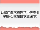 石家庄白求恩医学中等专业学校(石家庄白求恩医专)