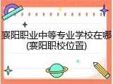 襄阳职业中等专业学校在哪(襄阳职校位置)