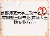 首都师范大学主攻什么方向有哪些王牌专业(首师大王牌专业方向)
