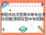 贵阳市经济贸易中等专业学校招聘(贵阳经贸中专招聘)