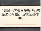 广州城市职业学院到毕业要花多少学费(广城职毕业学费)