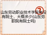 山东劳动职业技术学院有没有院士，大概多少(山东劳职院有院士吗)