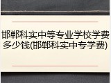 邯郸科实中等专业学校学费多少钱(邯郸科实中专学费)