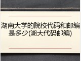 湖南大学的院校代码和邮编是多少(湖大代码邮编)