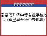 秦皇岛升华中等专业学校地址(秦皇岛升华中专地址)