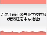 无锡江南中等专业学校在哪(无锡江南中专地址)