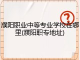 濮阳职业中等专业学校在哪里(濮阳职专地址)