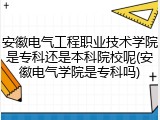 安徽电气工程职业技术学院是专科还是本科院校呢(安徽电气学院是专科吗)