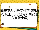西安电力高等专科学校有没有院士，大概多少(西安电专有院士吗)