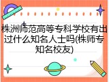 株洲师范高等专科学校有出过什么知名人士吗(株师专知名校友)