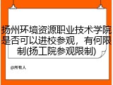扬州环境资源职业技术学院是否可以进校参观，有何限制(扬工院参观限制)