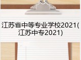 江苏省中等专业学校2021(江苏中专2021)