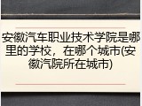 安徽汽车职业技术学院是哪里的学校，在哪个城市(安徽汽院所在城市)