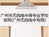 广州市无线电中等专业学校官网(广州无线电中专网)