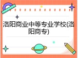 洛阳商业中等专业学校(洛阳商专)