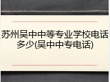 苏州吴中中等专业学校电话多少(吴中中专电话)